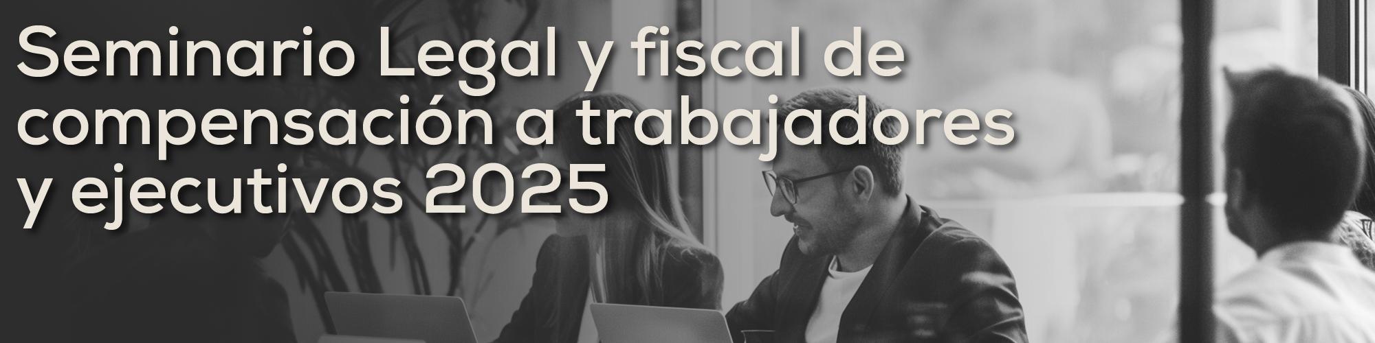 Seminario Legal y fiscal de compensación a trabajadores y ejecutivos 2025