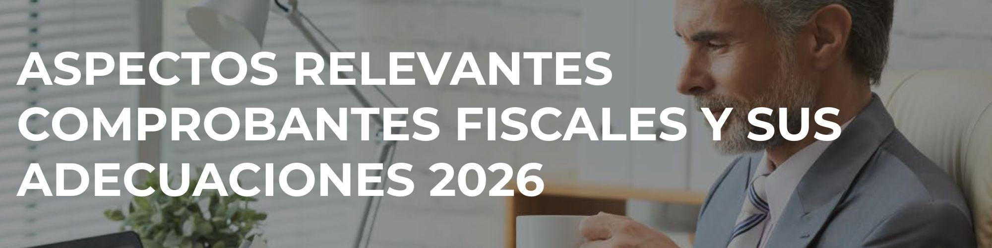 Aspectos relevantes Comprobantes Fiscales y sus adecuaciones 2026