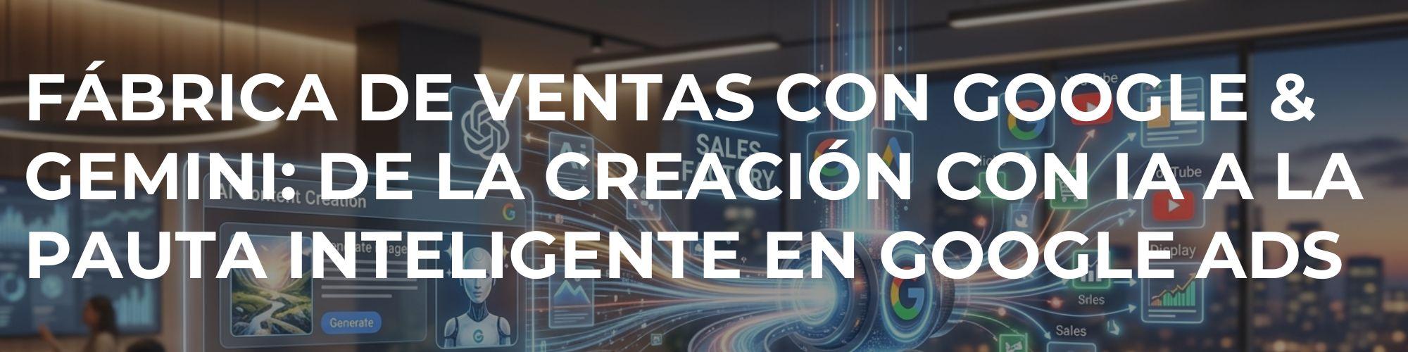 Fábrica de Ventas con Google & Gemini: De la creación con IA a la pauta inteligente en Google Ads